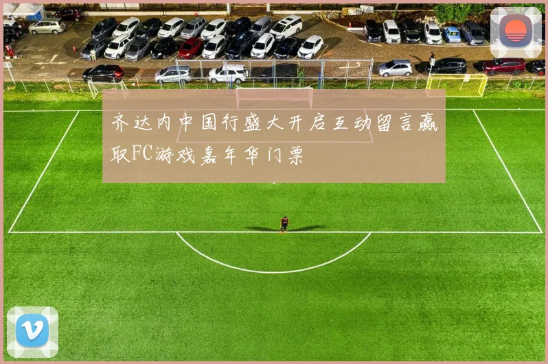 齐达内中国行盛大开启互动留言赢取FC游戏嘉年华门票