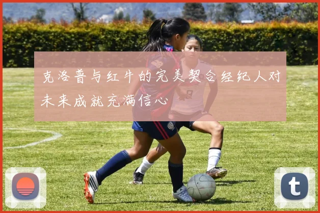 克洛普与红牛的完美契合经纪人对未来成就充满信心