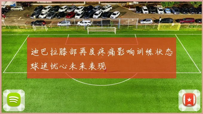 迪巴拉膝部再度疼痛影响训练状态球迷忧心未来表现