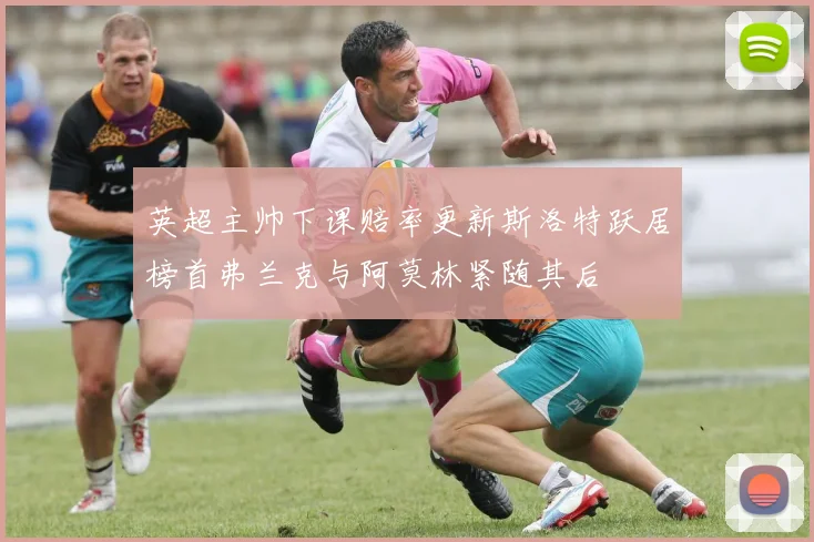 英超主帅下课赔率更新斯洛特跃居榜首弗兰克与阿莫林紧随其后