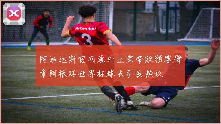 阿迪达斯官网意外上架带欧预赛臂章阿根廷世界杯球衣引发热议