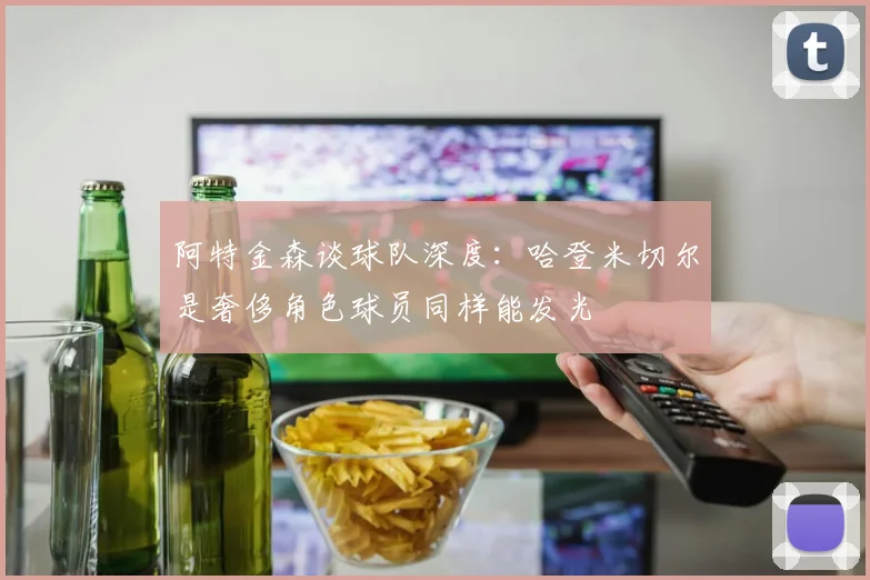 阿特金森谈球队深度：哈登米切尔是奢侈角色球员同样能发光