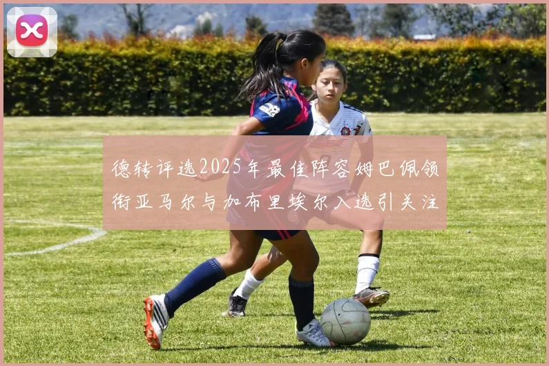 德转评选2025年最佳阵容姆巴佩领衔亚马尔与加布里埃尔入选引关注
