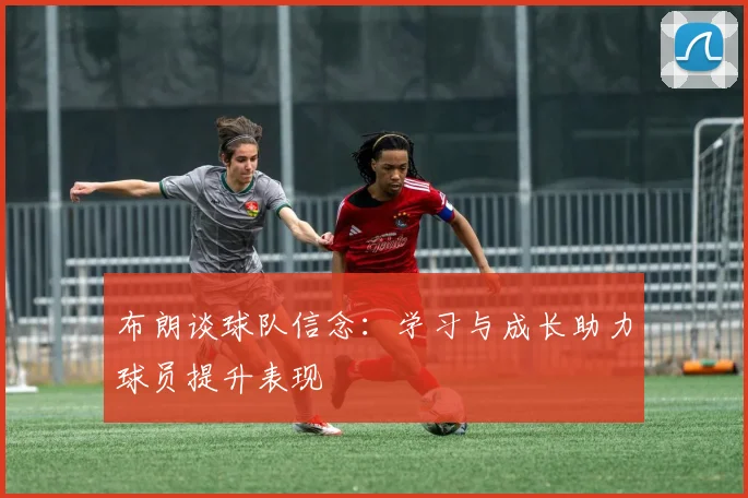 布朗谈球队信念：学习与成长助力球员提升表现