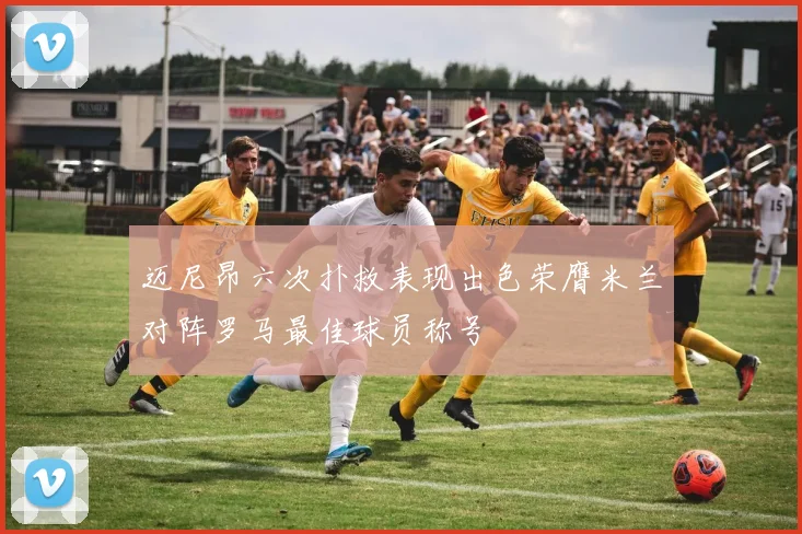 迈尼昂六次扑救表现出色荣膺米兰对阵罗马最佳球员称号