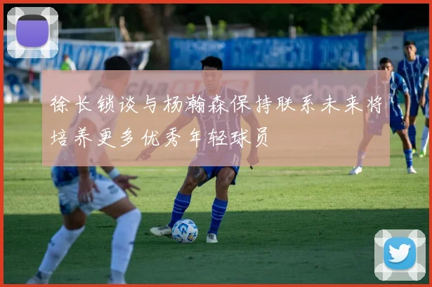 徐长锁谈与杨瀚森保持联系未来将培养更多优秀年轻球员