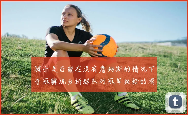 骑士是否能在没有詹姆斯的情况下夺冠解说分析球队对冠军经验的渴望与担忧