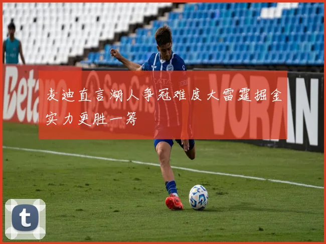 麦迪直言湖人争冠难度大雷霆掘金实力更胜一筹