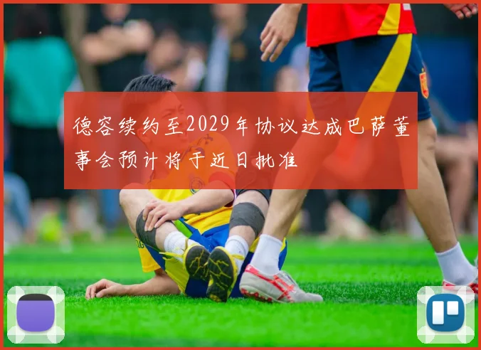 德容续约至2029年协议达成巴萨董事会预计将于近日批准