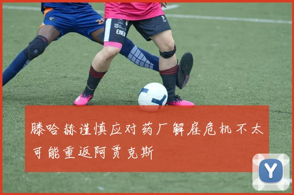 滕哈赫谨慎应对药厂解雇危机不太可能重返阿贾克斯