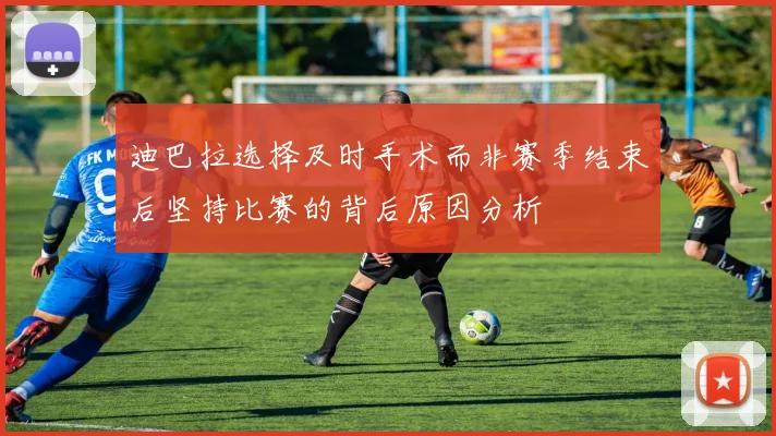 迪巴拉选择及时手术而非赛季结束后坚持比赛的背后原因分析