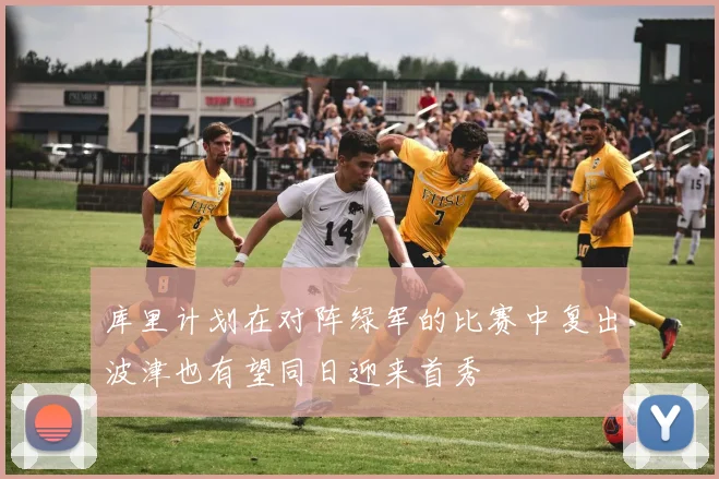 库里计划在对阵绿军的比赛中复出波津也有望同日迎来首秀
