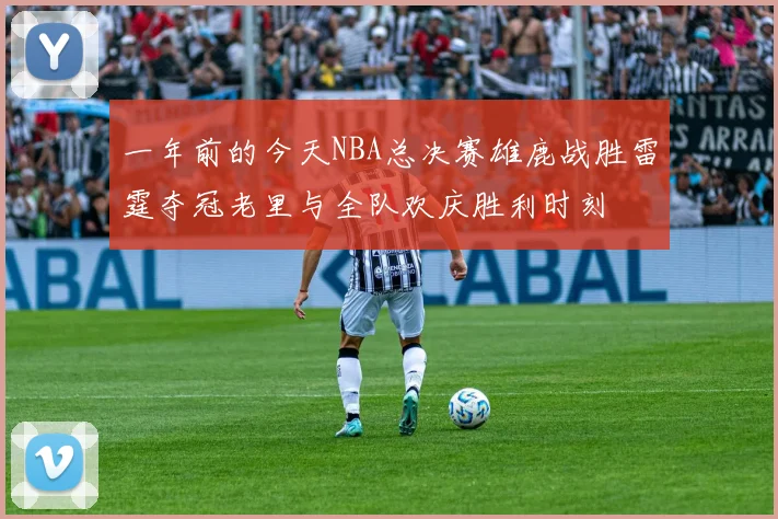 一年前的今天NBA总决赛雄鹿战胜雷霆夺冠老里与全队欢庆胜利时刻