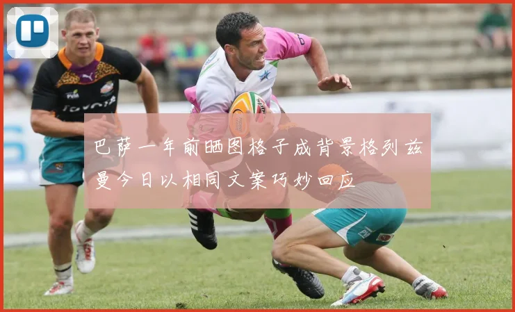 巴萨一年前晒图格子成背景格列兹曼今日以相同文案巧妙回应
