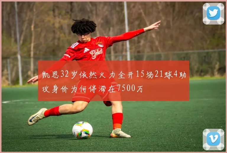 凯恩32岁依然火力全开15场21球4助攻身价为何停滞在7500万