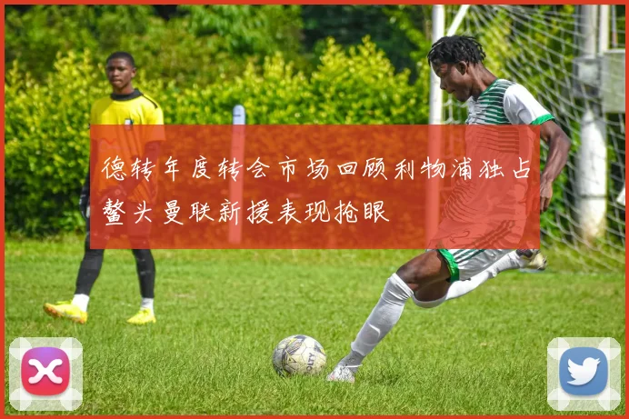 德转年度转会市场回顾利物浦独占鳌头曼联新援表现抢眼