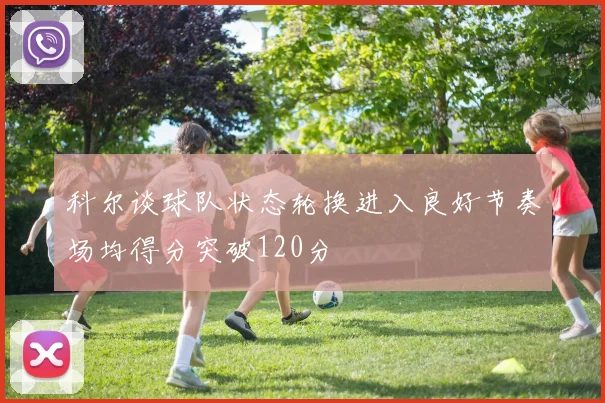 科尔谈球队状态轮换进入良好节奏场均得分突破120分