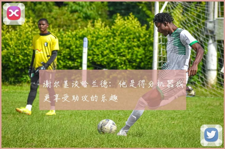 谢尔基谈哈兰德：他是得分机器我更享受助攻的乐趣