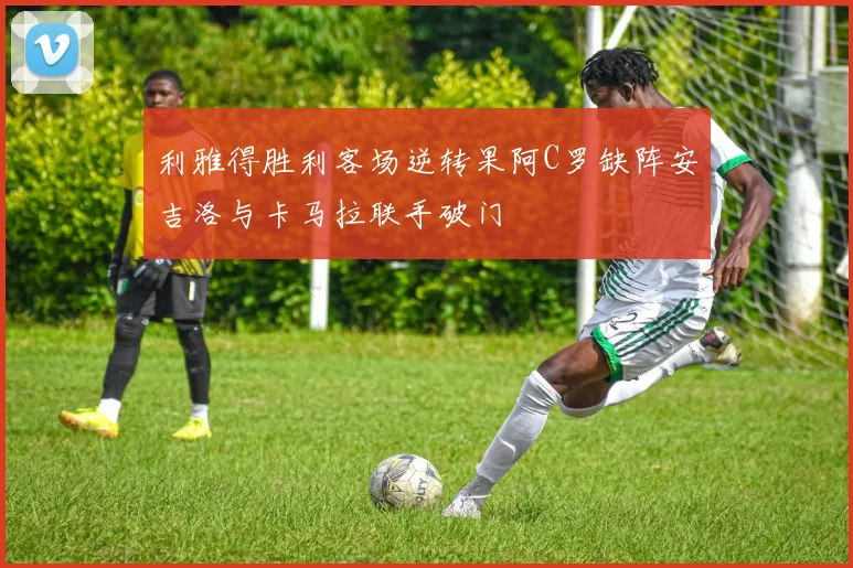 利雅得胜利客场逆转果阿C罗缺阵安吉洛与卡马拉联手破门