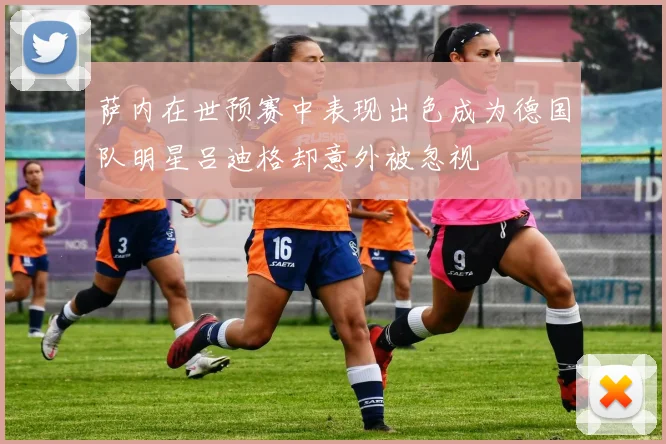 萨内在世预赛中表现出色成为德国队明星吕迪格却意外被忽视