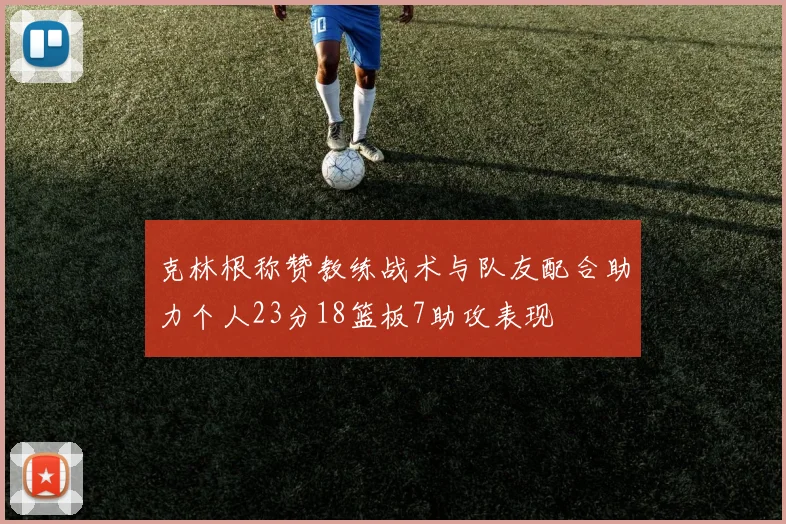 克林根称赞教练战术与队友配合助力个人23分18篮板7助攻表现