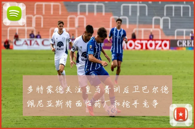 多特蒙德关注皇马青训后卫巴尔德佩尼亚斯将面临药厂和枪手竞争