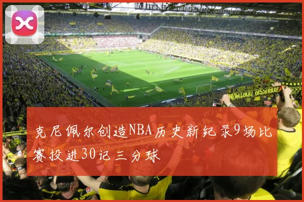 克尼佩尔创造NBA历史新纪录9场比赛投进30记三分球