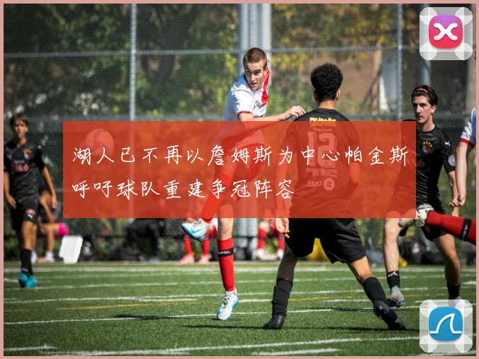 湖人已不再以詹姆斯为中心帕金斯呼吁球队重建争冠阵容