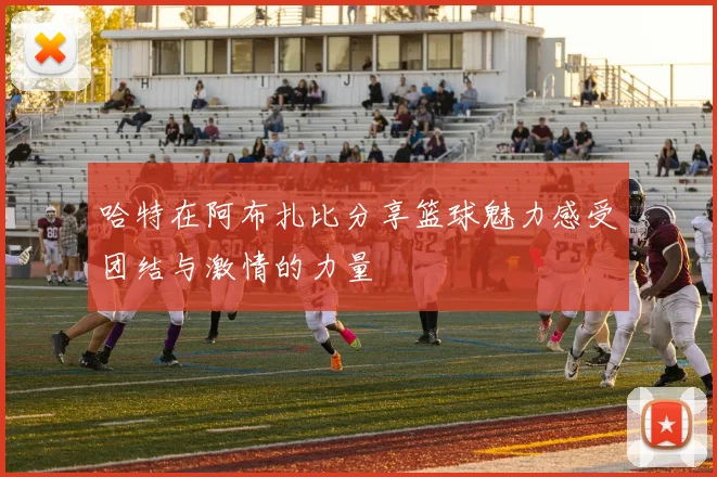 哈特在阿布扎比分享篮球魅力感受团结与激情的力量