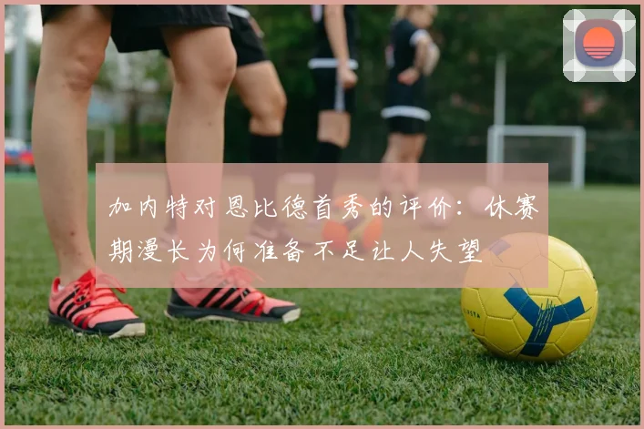 加内特对恩比德首秀的评价：休赛期漫长为何准备不足让人失望