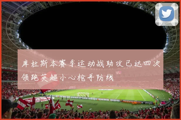 库杜斯本赛季运动战助攻已达四次领跑英超小心枪手防线