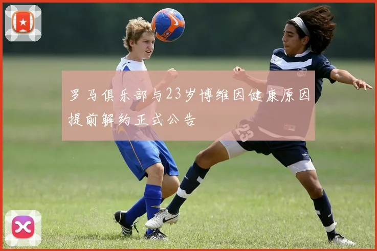 罗马俱乐部与23岁博维因健康原因提前解约正式公告