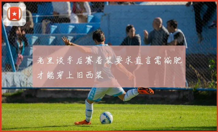 老里谈季后赛着装要求直言需减肥才能穿上旧西装