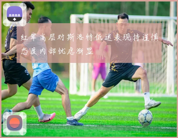 红军高层对斯洛特低迷表现持谨慎态度内部忧虑渐显