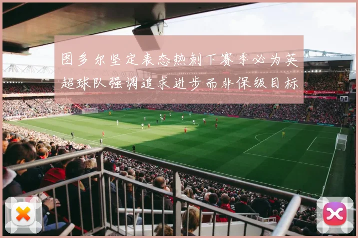 图多尔坚定表态热刺下赛季必为英超球队强调追求进步而非保级目标