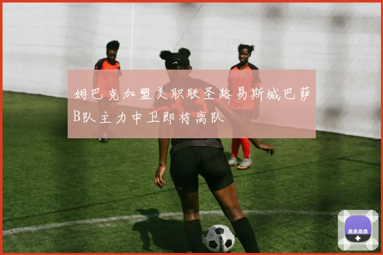 姆巴克加盟美职联圣路易斯城巴萨B队主力中卫即将离队
