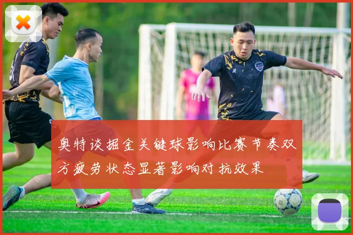 奥特谈掘金关键球影响比赛节奏双方疲劳状态显著影响对抗效果