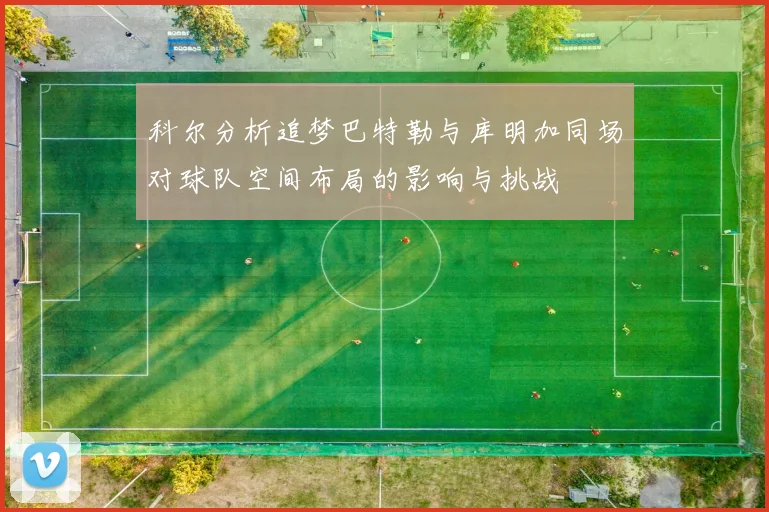 科尔分析追梦巴特勒与库明加同场对球队空间布局的影响与挑战