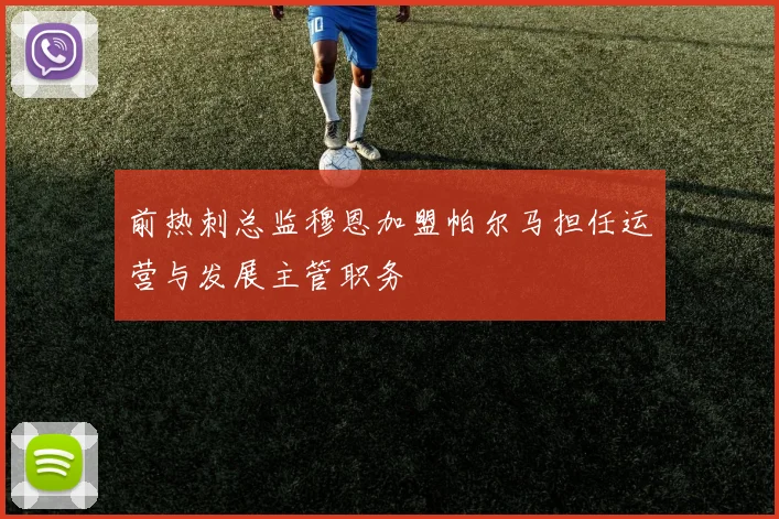 前热刺总监穆恩加盟帕尔马担任运营与发展主管职务