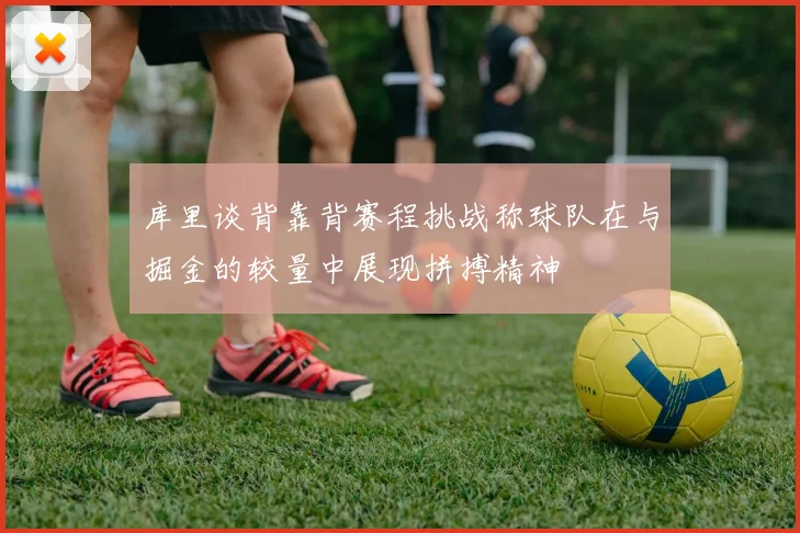库里谈背靠背赛程挑战称球队在与掘金的较量中展现拼搏精神