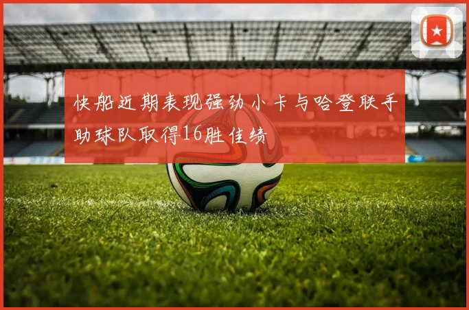 快船近期表现强劲小卡与哈登联手助球队取得16胜佳绩