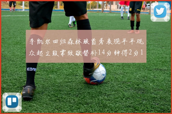 李凯尔回归森林狼首秀表现平平观众起立鼓掌致敬替补14分钟得2分1板