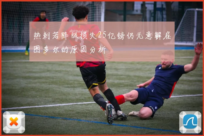 热刺若降级损失25亿镑仍无意解雇图多尔的原因分析